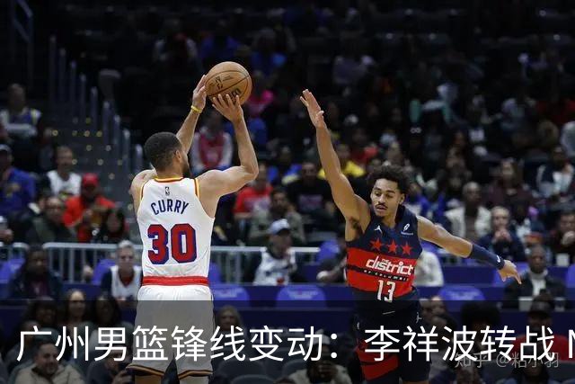 广州男篮锋线变动：李祥波转战 NBL，陈国豪迎核心机遇