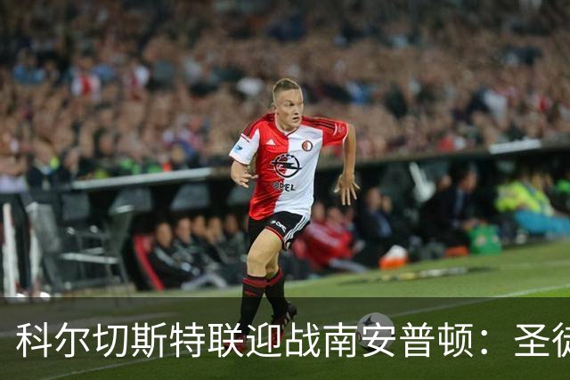 科尔切斯特联迎战南安普顿：圣徒间谍风波后重新出发