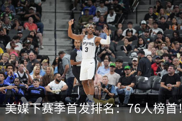 美媒下赛季首发排名：76人榜首！双核湖人仅第16，火箭位居前10，马刺没进前5