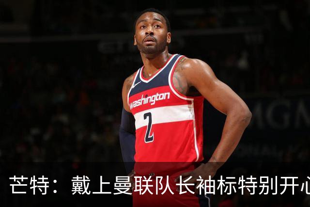 芒特：戴上曼联队长袖标特别开心；现在感觉身体状态非常出色