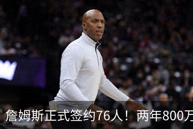 詹姆斯正式签约76人！两年800万超值，带动超2.5亿美元经济收入