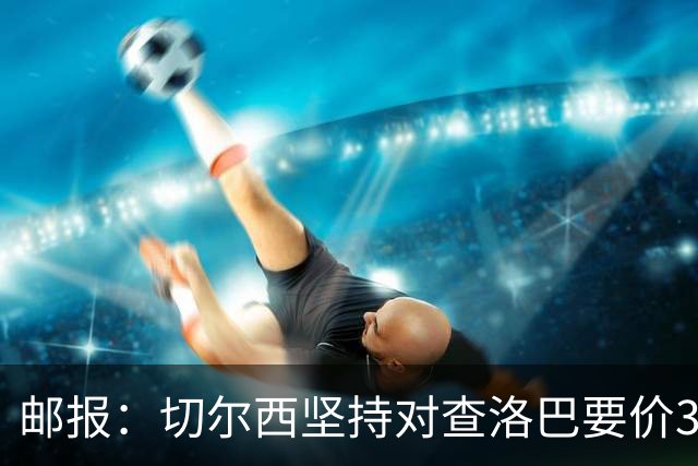 邮报：切尔西坚持对查洛巴要价3500万镑+浮动，科莫将提高报价