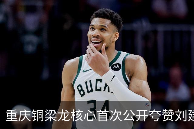 重庆铜梁龙核心首次公开夸赞刘建业！直言他很靠谱，引发热议