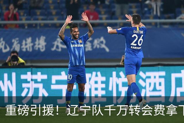 重磅引援！辽宁队千万转会费拿下前国青队长，4年合同接班赵继伟