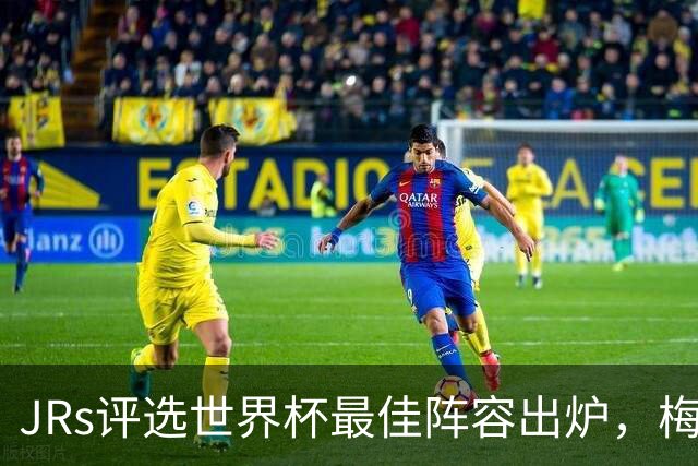 JRs评选世界杯最佳阵容出炉，梅西、姆巴佩领衔，西班牙6人在列